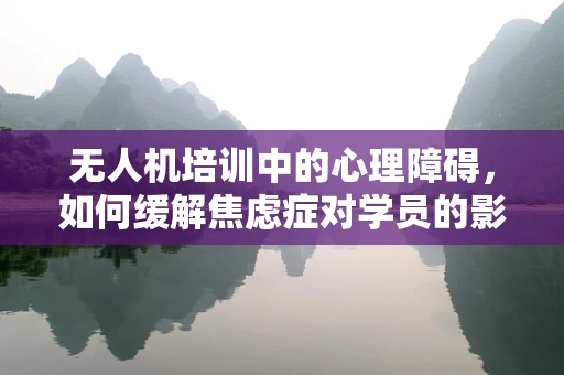 无人机培训中的心理障碍，如何缓解焦虑症对学员的影响？