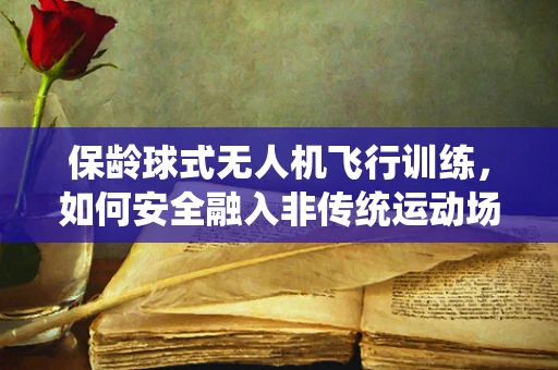 保龄球式无人机飞行训练，如何安全融入非传统运动场景？