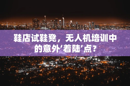 鞋店试鞋凳，无人机培训中的意外‘着陆’点？
