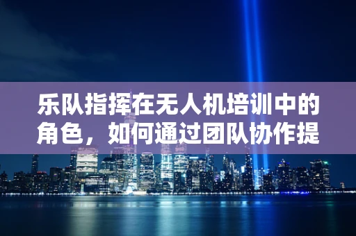 乐队指挥在无人机培训中的角色，如何通过团队协作提升飞行技能？