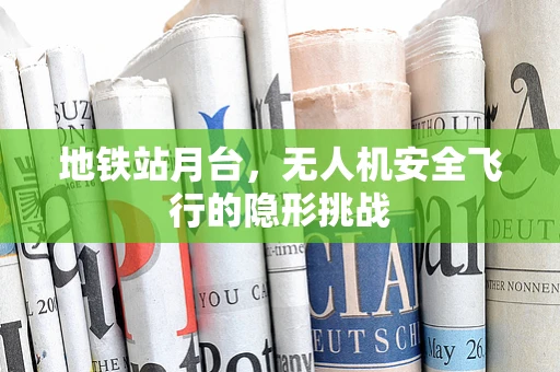 地铁站月台，无人机安全飞行的隐形挑战