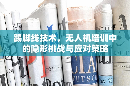 踢脚线技术，无人机培训中的隐形挑战与应对策略
