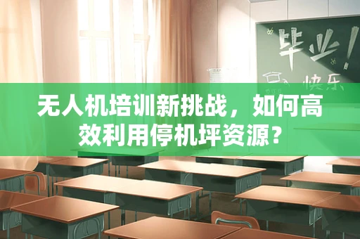 无人机培训新挑战，如何高效利用停机坪资源？