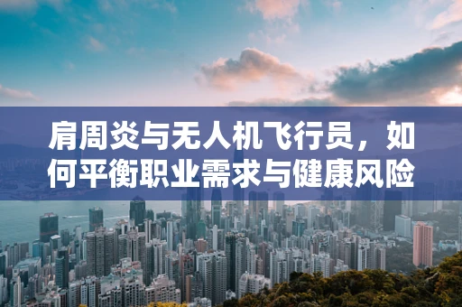 肩周炎与无人机飞行员，如何平衡职业需求与健康风险？
