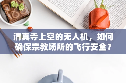 清真寺上空的无人机，如何确保宗教场所的飞行安全？