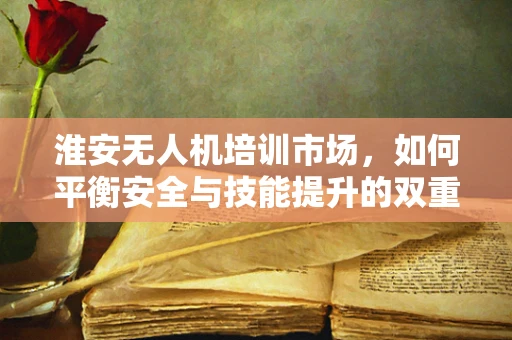 淮安无人机培训市场，如何平衡安全与技能提升的双重需求？