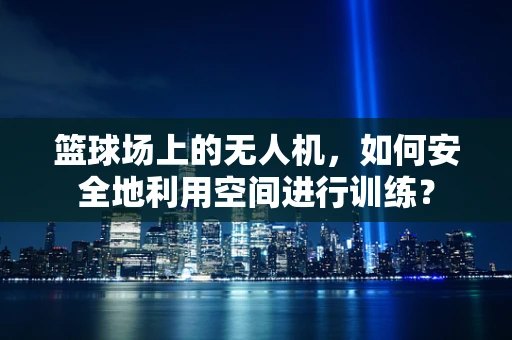 篮球场上的无人机，如何安全地利用空间进行训练？