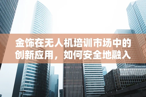金饰在无人机培训市场中的创新应用，如何安全地融入教学？