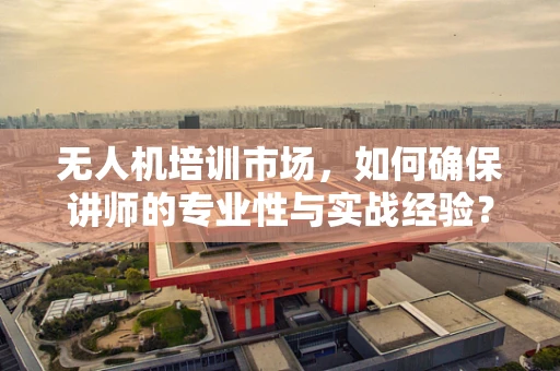 无人机培训市场，如何确保讲师的专业性与实战经验？