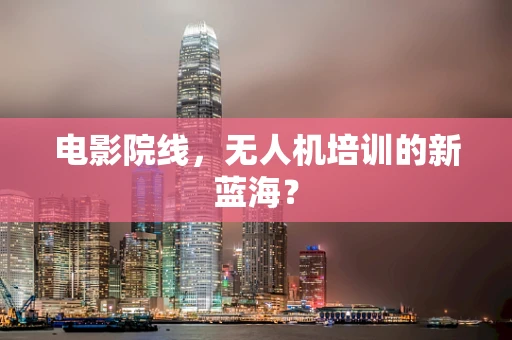 电影院线，无人机培训的新蓝海？