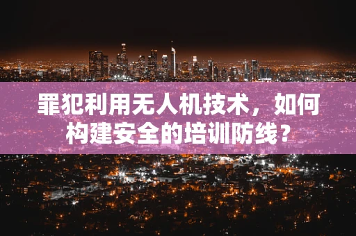 罪犯利用无人机技术，如何构建安全的培训防线？