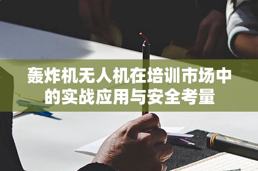轰炸机无人机在培训市场中的实战应用与安全考量