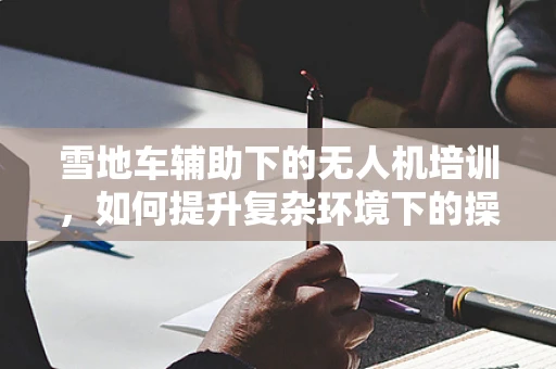 雪地车辅助下的无人机培训，如何提升复杂环境下的操控能力？
