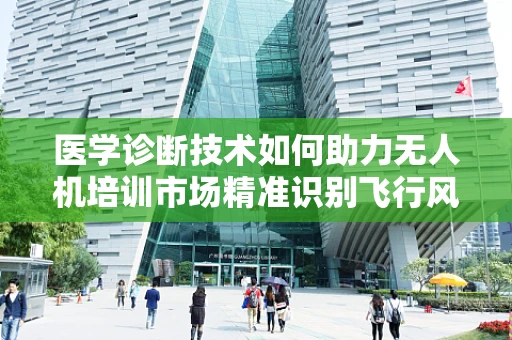 医学诊断技术如何助力无人机培训市场精准识别飞行风险？