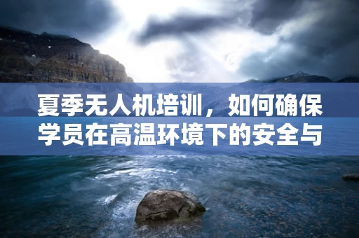 夏季无人机培训，如何确保学员在高温环境下的安全与技能提升？