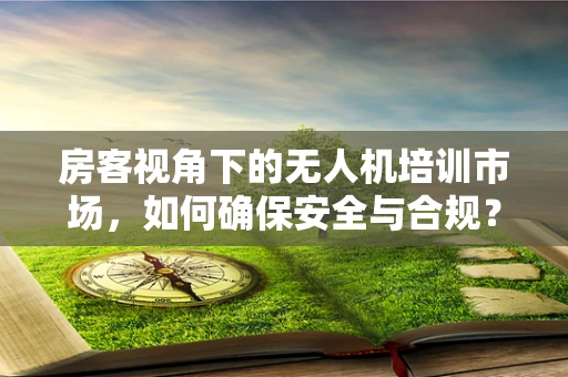 房客视角下的无人机培训市场，如何确保安全与合规？