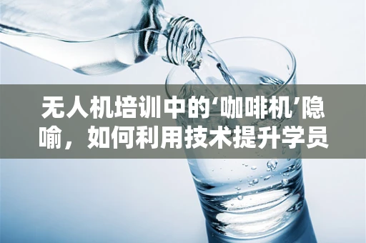 无人机培训中的‘咖啡机’隐喻，如何利用技术提升学员专注力？