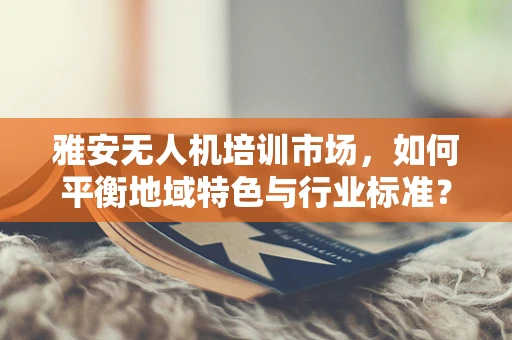 雅安无人机培训市场，如何平衡地域特色与行业标准？