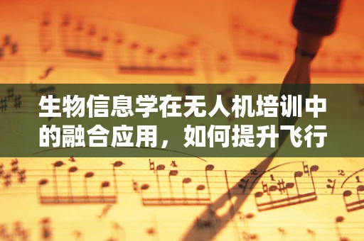 生物信息学在无人机培训中的融合应用，如何提升飞行员的决策能力？