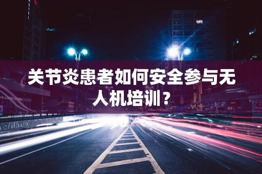 关节炎患者如何安全参与无人机培训？