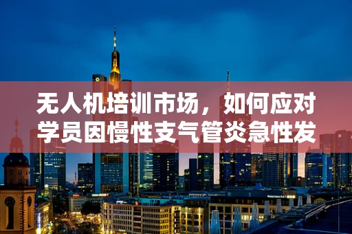 无人机培训市场，如何应对学员因慢性支气管炎急性发作而产生的特殊需求？