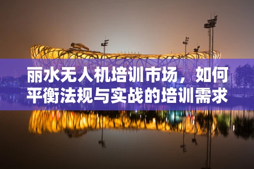 丽水无人机培训市场，如何平衡法规与实战的培训需求？