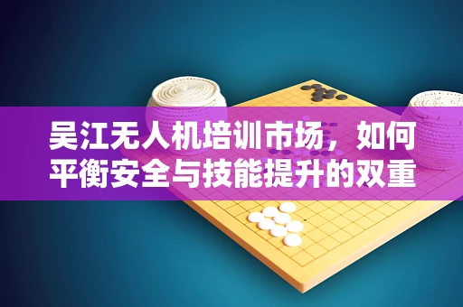 吴江无人机培训市场，如何平衡安全与技能提升的双重需求？