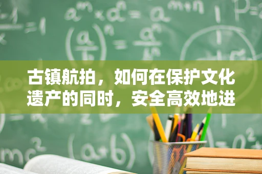 古镇航拍，如何在保护文化遗产的同时，安全高效地进行无人机培训？