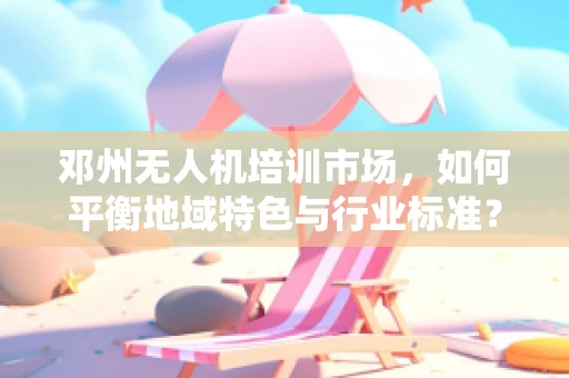 邓州无人机培训市场，如何平衡地域特色与行业标准？