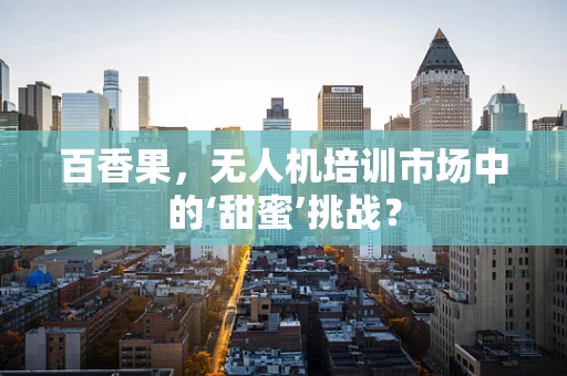 百香果，无人机培训市场中的‘甜蜜’挑战？