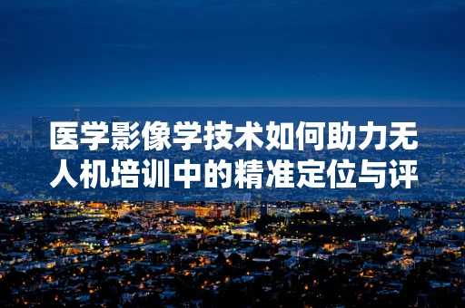 医学影像学技术如何助力无人机培训中的精准定位与评估？