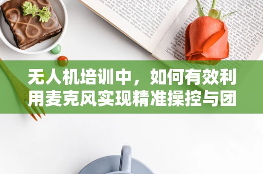 无人机培训中，如何有效利用麦克风实现精准操控与团队协作？