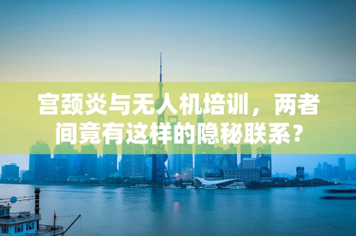 宫颈炎与无人机培训，两者间竟有这样的隐秘联系？