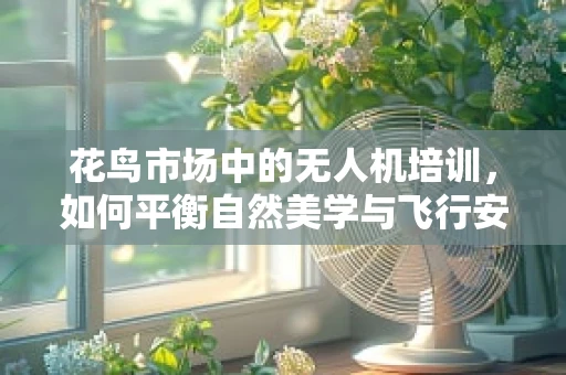 花鸟市场中的无人机培训，如何平衡自然美学与飞行安全？