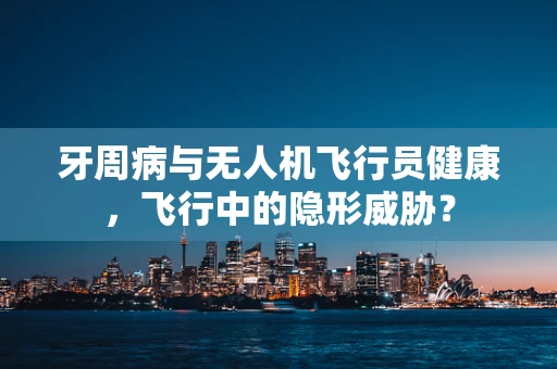 牙周病与无人机飞行员健康，飞行中的隐形威胁？