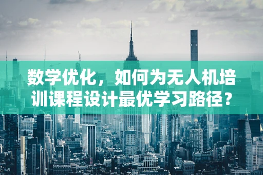 数学优化，如何为无人机培训课程设计最优学习路径？