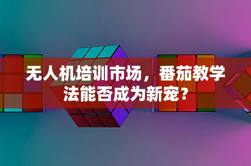 无人机培训市场，番茄教学法能否成为新宠？