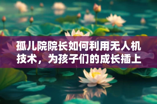 孤儿院院长如何利用无人机技术，为孩子们的成长插上翅膀？
