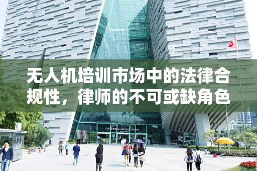 无人机培训市场中的法律合规性，律师的不可或缺角色