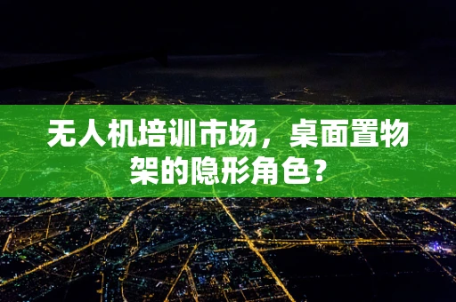 无人机培训市场，桌面置物架的隐形角色？