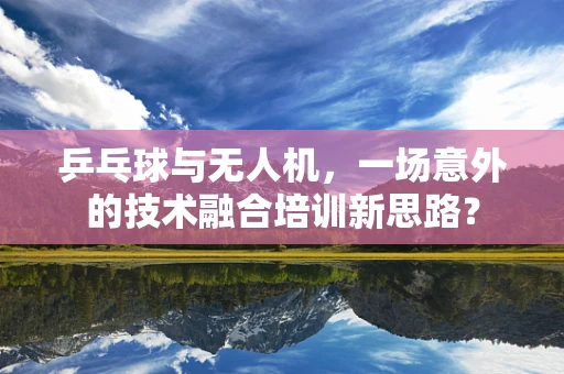 乒乓球与无人机，一场意外的技术融合培训新思路？