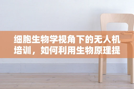 细胞生物学视角下的无人机培训，如何利用生物原理提升飞行安全？