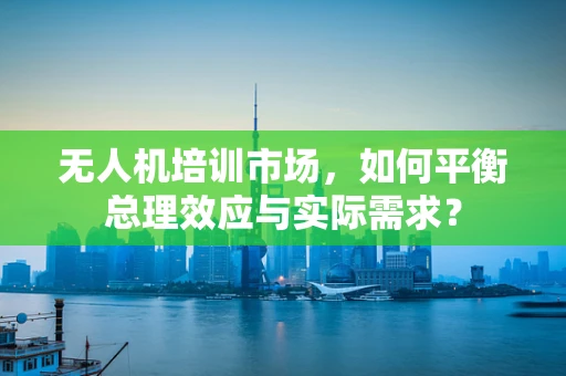 无人机培训市场，如何平衡总理效应与实际需求？