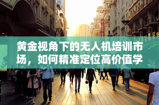 黄金视角下的无人机培训市场，如何精准定位高价值学员？