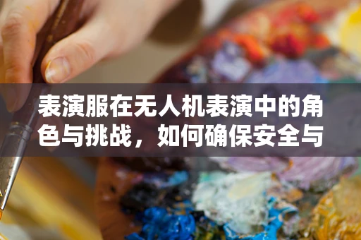 表演服在无人机表演中的角色与挑战，如何确保安全与专业？