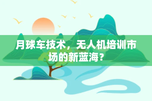 月球车技术，无人机培训市场的新蓝海？