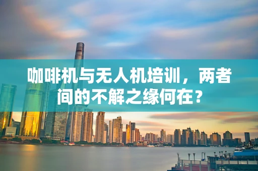 咖啡机与无人机培训，两者间的不解之缘何在？