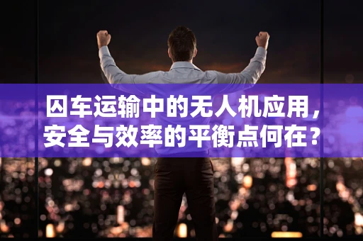 囚车运输中的无人机应用，安全与效率的平衡点何在？
