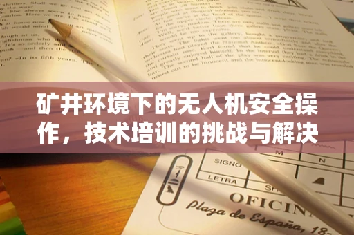 矿井环境下的无人机安全操作，技术培训的挑战与解决方案？