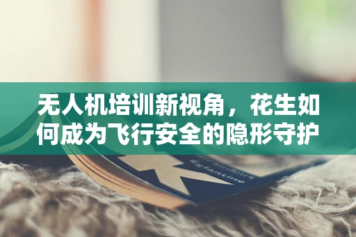 无人机培训新视角，花生如何成为飞行安全的隐形守护者？